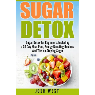 Sugar Detox: Sugar Detox for Beginners, Including a 30 Day Meal Plan, Energy Boosting Recipes, And Tips on Staying Sugar Free