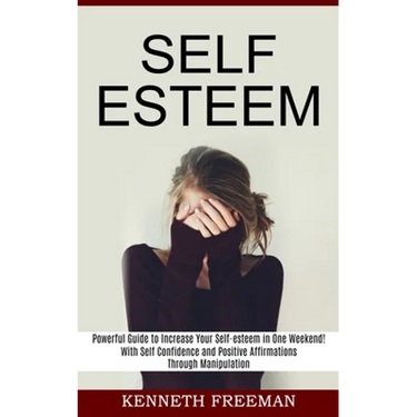 Self esteem: With Self Confidence and Positive Affirmations Through Manipulation Thinking (Powerful Guide to Increase Your Self-esteem in One Weekend!