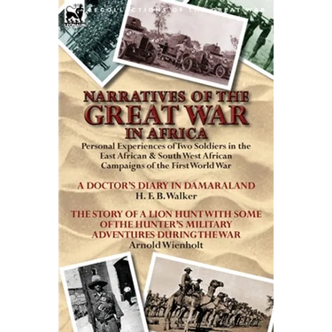 Narratives of the Great War in Africa: Personal Experiences of Two Soldiers in the East African & South West African Campaigns of the First World War