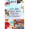 DIY Art and Craft for Senior Citizens: Simple, Fun and Healthy Creative Activities.