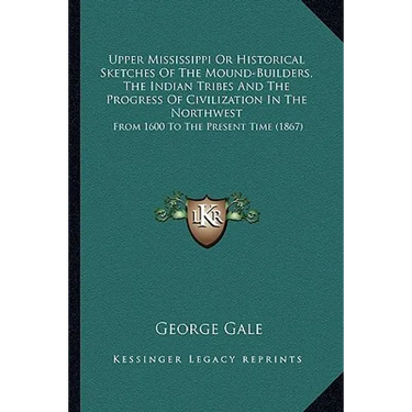 Upper Mississippi Or Historical Sketches Of The Mound-Builders, The Indian Tribes And The Progress Of Civilization In The Northwest: From 1600 To The