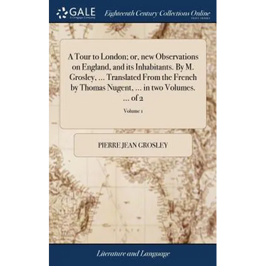 A Tour to London; or, new Observations on England, and its Inhabitants. By M. Grosley, ... Translated From the French by Thomas Nugent, ... in two Vol