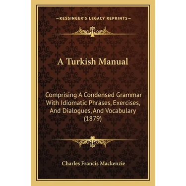 A Turkish Manual: Comprising A Condensed Grammar With Idiomatic Phrases, Exercises, And Dialogues, And Vocabulary (1879)