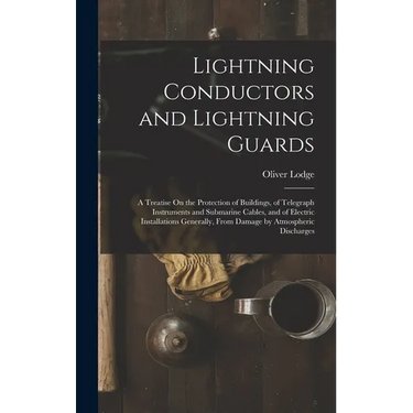 Lightning Conductors and Lightning Guards: A Treatise On the Protection of Buildings, of Telegraph Instruments and Submarine Cables, and of Electric I