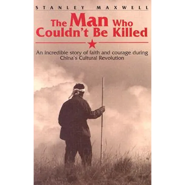 The Man Who Couldn't Be Killed: An Incredible Story of Faith and Courage During China's Cultural Revolution