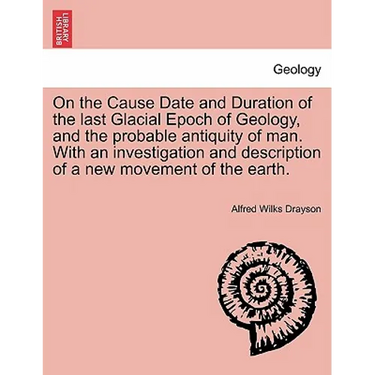 On the Cause Date and Duration of the Last Glacial Epoch of Geology, and the Probable Antiquity of Man. with an Investigation and Description of a New