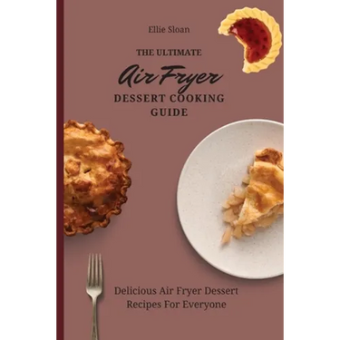 The Ultimate Air Fryer Dessert Cooking Guide: Delicious Air Fryer Dessert Recipes For Everyone