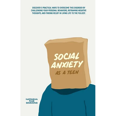 Social Anxiety As A Teen: Discover 5 Practical Ways to Overcome This Disorder by Challenging Your Personal Behaviors, Reframing Negative Thought