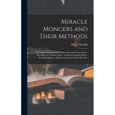 Miracle Mongers and Their Methods: A Complete Exposé of the Modus Operandi of Fire Eaters, Heat Resisters, Poison Eaters, Venomous Reptile Defiers, Sw