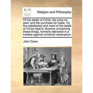 Of the Death of Christ: The Price He Paid, and the Purchase He Made. Or, the Satisfaction and Merit of the Death of Christ Clear'd; Doctrine C