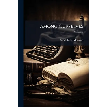 Among Ourselves: To a Mother's Memory; Being a Life Story of Principally Seven Generations; Volume 4
