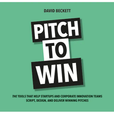 Pitch to Win: The Tools That Help Startups and Corporate Innovation Teams Script, Design, and Deliver Winning Pitches