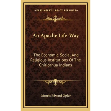 An Apache Life-Way: The Economic, Social And Religious Institutions Of The Chiricahua Indians