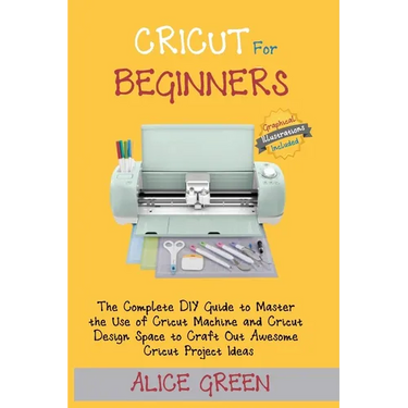 Cricut for Beginners: The Complete DIY Guide to Master the Use of Cricut Machine and Cricut Design Space to Craft Out Awesome Cricut Project Ideas (Gr