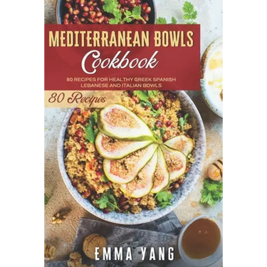 Mediterranean Bowls Cookbook: 80 Recipes For Healthy Greek Spanish Lebanese And Italian Bowls