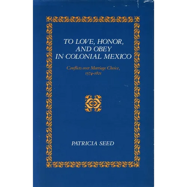 To Love, Honor, and Obey in Colonial Mexico: Conflicts Over Marriage Choice, 1574-1821