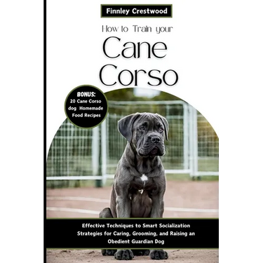 How to Train Your Cane Corso: Effective Techniques to Smart Socialization Strategies for Caring, Grooming, and Raising an Obedient Guardian Dog