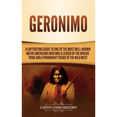 Geronimo: A Captivating Guide to One of the Most Well-Known Native Americans Who Was a Leader of the Apache Tribe and a Prominent Figure of the Wild W