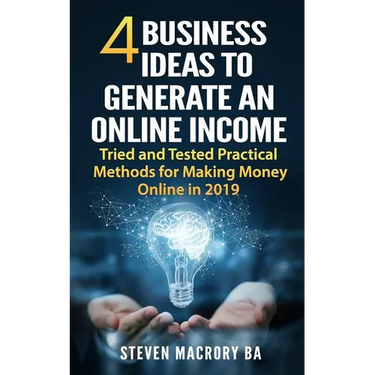 4 Business Ideas to Generate an Online Income: Tried and Tested Practical Methods for Making Money Online in 2019