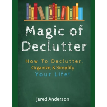 Magic of Declutter - How to Declutter, Organize, & Simply Your Life!