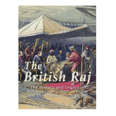 The British Raj: The History and Legacy of Great Britain's Imperialism in India and the Indian Subcontinent