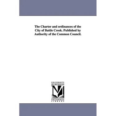 The Charter and Ordinances of the City of Battle Creek. Published by Authority of the Common Council.