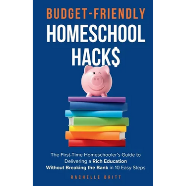 Budget-Friendly Homeschool Hacks: The First-Time Homeschooler's Guide To Delivering A Rich Education Without Breaking The Bank in 10 Easy Steps