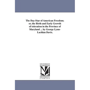 The Day-Star of American Freedom; or, the Birth and Early Growth of toleration in the Province of Maryland ... by George Lynn-Lachlan Davis.