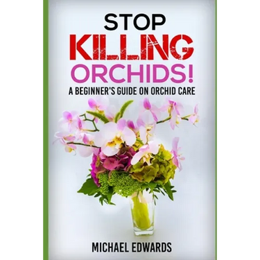 Stop Killing Orchids!: A Beginner's Guide On Orchid Care