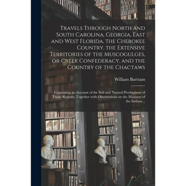Travels Through North and South Carolina, Georgia, East and West Florida, the Cherokee Country, the Extensive Territories of the Muscogulges, or Creek