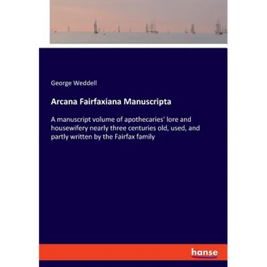 Arcana Fairfaxiana Manuscripta: A manuscript volume of apothecaries' lore and housewifery nearly three centuries old, used, and partly written by the