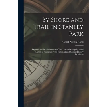 By Shore and Trail in Stanley Park: Legends and Reminiscences of Vancouver's Beauty-spot and Region of Romance; With Historical and Natural History De