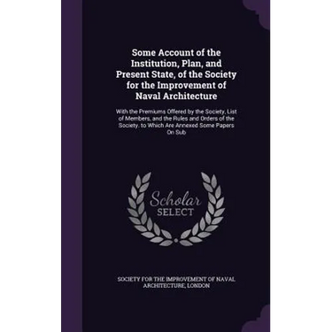 Some Account of the Institution, Plan, and Present State, of the Society for the Improvement of Naval Architecture: With the Premiums Offered by the S