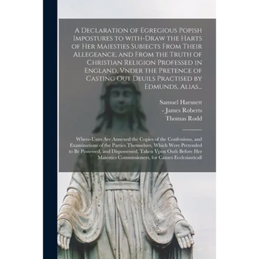 A Declaration of Egregious Popish Impostures to With-draw the Harts of Her Maiesties Subiects From Their Allegeance, and From the Truth of Christian R