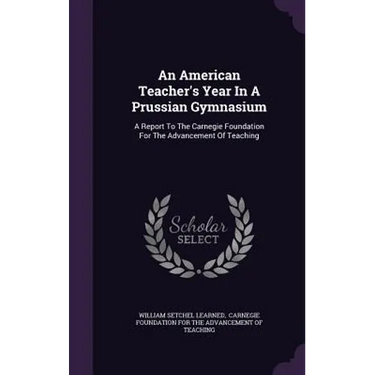 An American Teacher's Year In A Prussian Gymnasium: A Report To The Carnegie Foundation For The Advancement Of Teaching