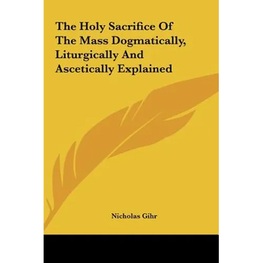 The Holy Sacrifice Of The Mass Dogmatically, Liturgically And Ascetically Explained