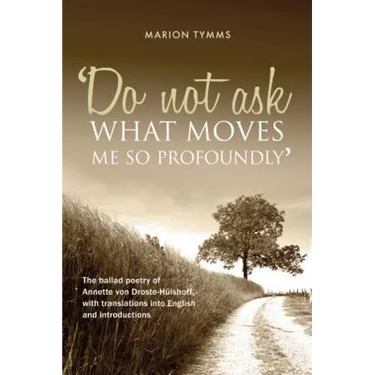 Do Not Ask What Moves Me So Profoundly: The ballad poetry of Annette von Droste-Hülshoff, with translations into English and introductions