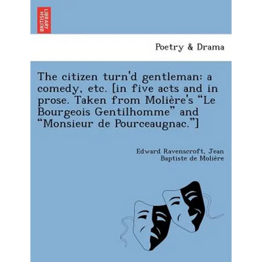 The Citizen Turn'd Gentleman: A Comedy, Etc. [In Five Acts and in Prose. Taken from Molie Re's "Le Bourgeois Gentilhomme" and "Monsieur de Pourceaugna