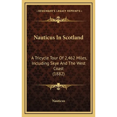 Nauticus In Scotland: A Tricycle Tour Of 2,462 Miles, Including Skye And The West Coast (1882)