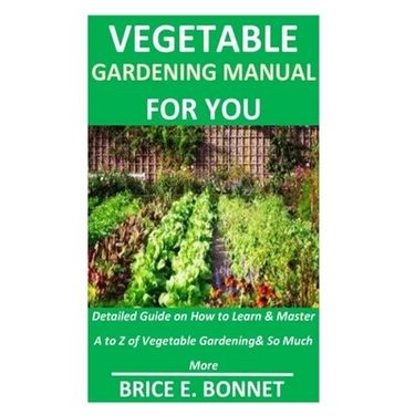 Vegetable Gardening Manual for You: Detailed Guide on How to Learn & Master A to Z of Vegetable Gardening& So Much More
