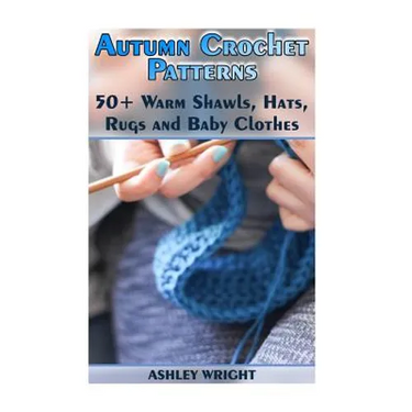 Autumn Crochet Patterns: 50+ Warm Shawls, Hats, Rugs and Baby Clothes: (Crochet Patterns, Crochet Stitches)