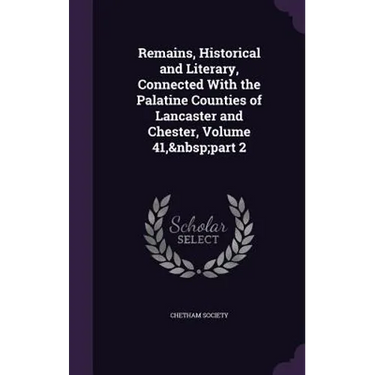 Remains, Historical and Literary, Connected With the Palatine Counties of Lancaster and Chester, Volume 41, part 2