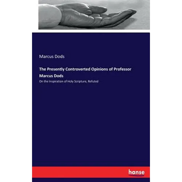 The Presently Controverted Opinions of Professor Marcus Dods: On the Inspiration of Holy Scripture, Refuted