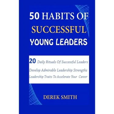 50 Habits of Successful Young Leaders: 20 Daily Rituals Of Successful Leaders: Develop Admirable Leadership Strengths And Leadership Traits To Acceler