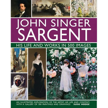 John Singer Sargent: His Life and Works in 500 Images: An Illustrated Exploration of the Artist, His Life and Context, with a Gallery of 300 Paintings