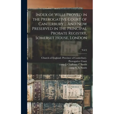 Index of Wills Proved in the Prerogative Court of Canterbury ... And Now Preserved in the Principal Probate Registry, Somerset House, London; vol 6