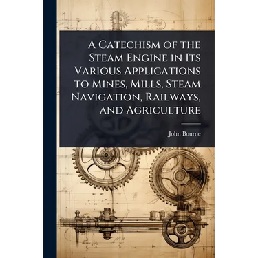A Catechism of the Steam Engine in Its Various Applications to Mines, Mills, Steam Navigation, Railways, and Agriculture