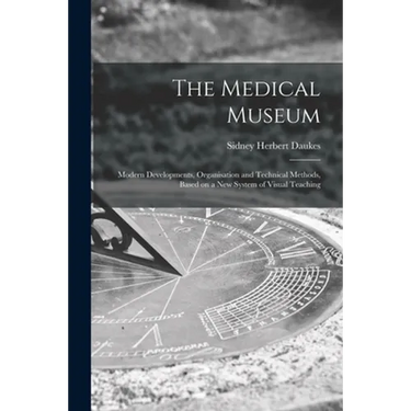 The Medical Museum: Modern Developments, Organisation and Technical Methods, Based on a New System of Visual Teaching