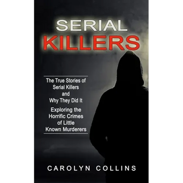 Serial Killers: The True Stories of Serial Killers and Why They Did It (Exploring the Horrific Crimes of Little Known Murderers)