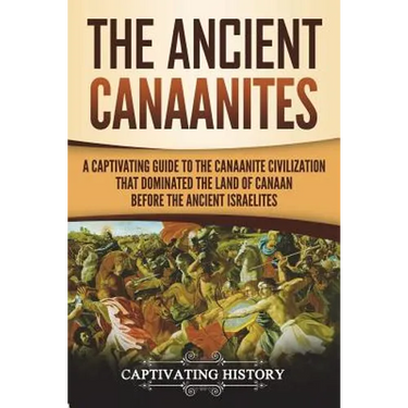 The Ancient Canaanites: A Captivating Guide to the Canaanite Civilization that Dominated the Land of Canaan Before the Ancient Israelites